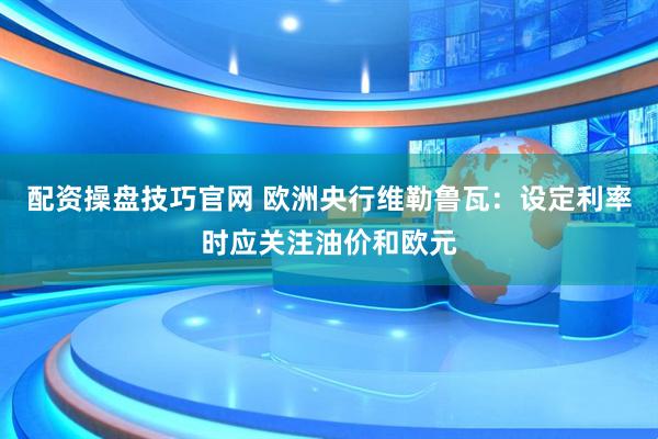 配资操盘技巧官网 欧洲央行维勒鲁瓦：设定利率时应关注油价和欧元