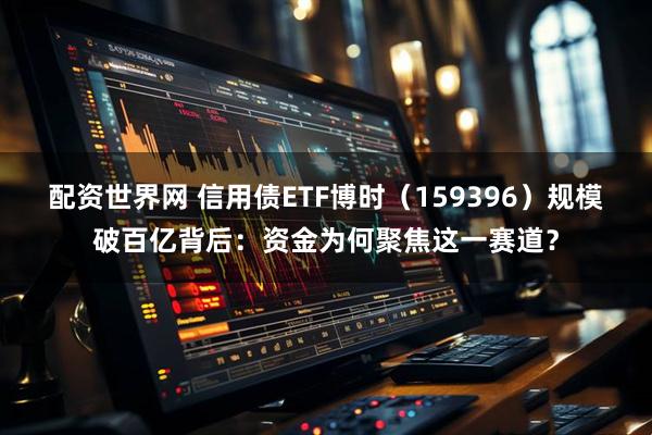 配资世界网 信用债ETF博时（159396）规模破百亿背后：资金为何聚焦这一赛道？