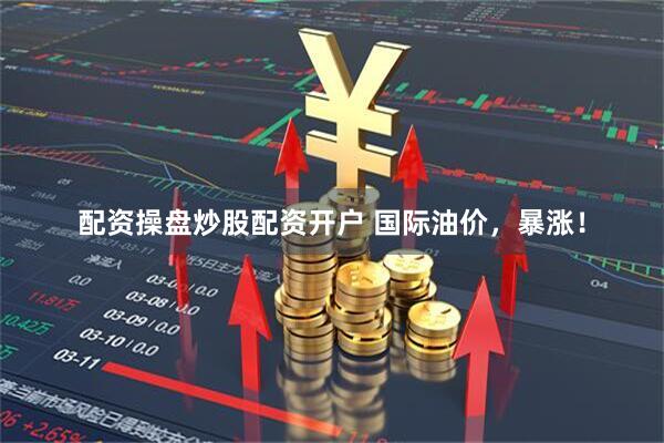 配资操盘炒股配资开户 国际油价，暴涨！