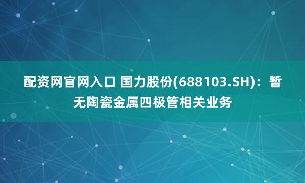 配资网官网入口 国力股份(688103.SH)：暂无陶瓷金属四极管相关业务