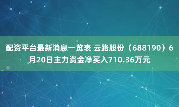 配资平台最新消息一览表 云路股份（688190）6月20日主力资金净买入710.36万元