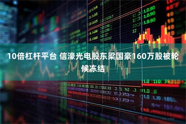10倍杠杆平台 信濠光电股东梁国豪160万股被轮候冻结