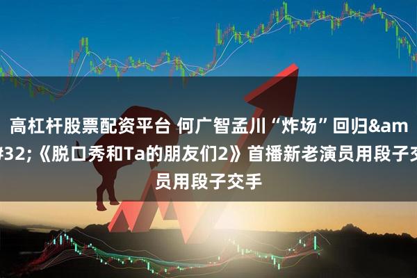 高杠杆股票配资平台 何广智孟川“炸场”回归&#32;《脱口秀和Ta的朋友们2》首播新老演员用段子交手