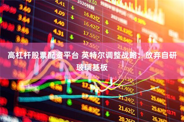 高杠杆股票配资平台 英特尔调整战略：放弃自研玻璃基板