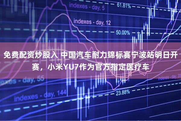 免费配资炒股入 中国汽车耐力锦标赛宁波站明日开赛，小米YU7作为官方指定医疗车