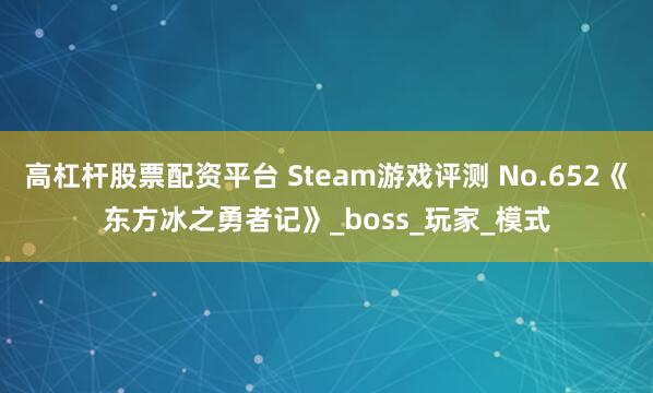 高杠杆股票配资平台 Steam游戏评测 No.652《东方冰之勇者记》_boss_玩家_模式