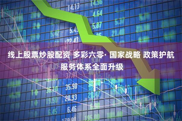 线上股票炒股配资 多彩六零· 国家战略 政策护航 服务体系全面升级