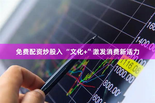 免费配资炒股入 “文化+”激发消费新活力
