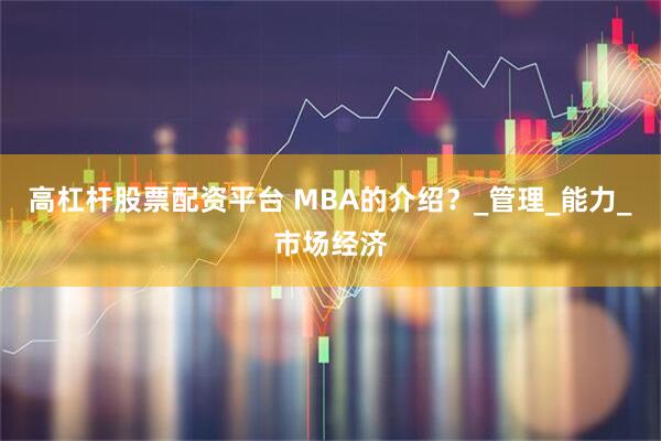 高杠杆股票配资平台 MBA的介绍？_管理_能力_市场经济
