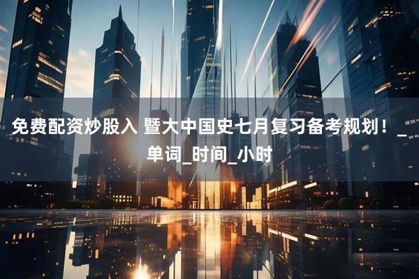 免费配资炒股入 暨大中国史七月复习备考规划！_单词_时间_小时