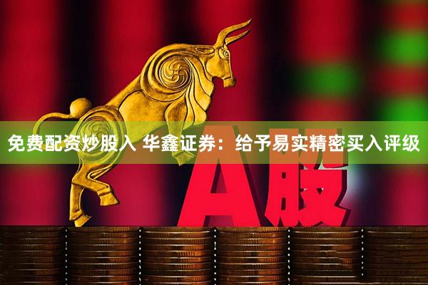 免费配资炒股入 华鑫证券：给予易实精密买入评级