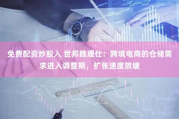 免费配资炒股入 世邦魏理仕：跨境电商的仓储需求进入调整期，扩张速度放缓