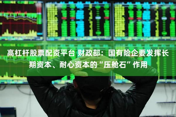 高杠杆股票配资平台 财政部：国有险企要发挥长期资本、耐心资本的“压舱石”作用