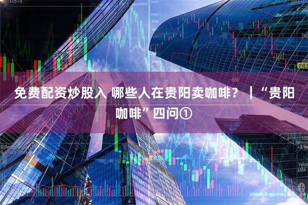 免费配资炒股入 哪些人在贵阳卖咖啡？｜“贵阳咖啡”四问①