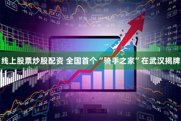 线上股票炒股配资 全国首个“骑手之家”在武汉揭牌
