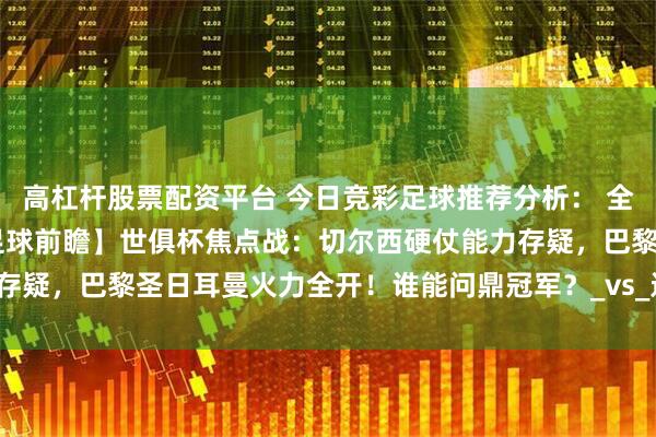 高杠杆股票配资平台 今日竞彩足球推荐分析： 全天17场比赛分析预测【足球前瞻】世俱杯焦点战：切尔西硬仗能力存疑，巴黎圣日耳曼火力全开！谁能问鼎冠军？_vs_进球数_萨普斯堡
