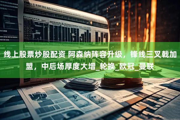 线上股票炒股配资 阿森纳阵容升级，锋线三叉戟加盟，中后场厚度大增_轮换_欧冠_曼联