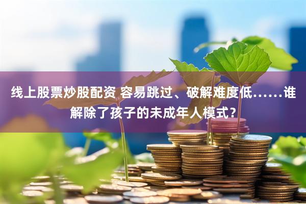 线上股票炒股配资 容易跳过、破解难度低……谁解除了孩子的未成年人模式？