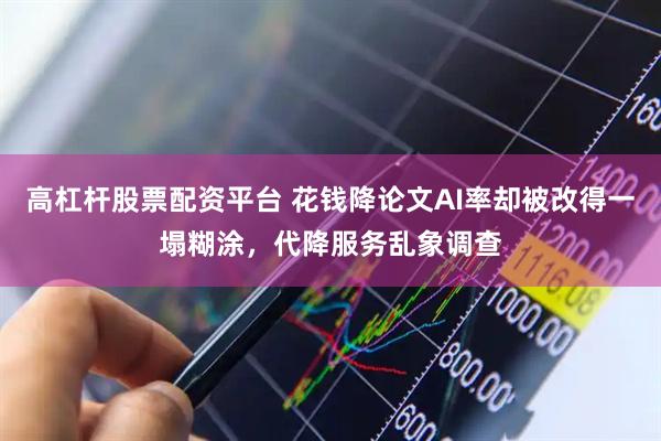 高杠杆股票配资平台 花钱降论文AI率却被改得一塌糊涂，代降服务乱象调查