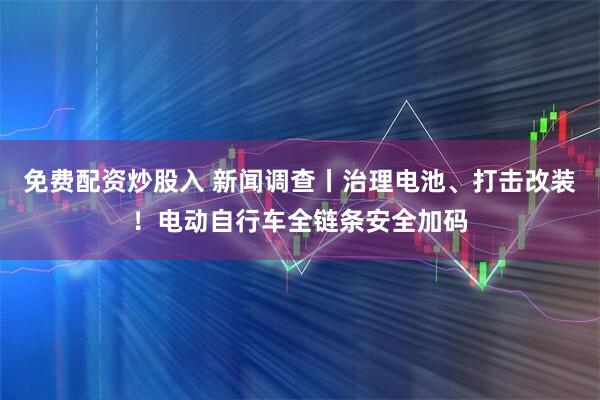 免费配资炒股入 新闻调查丨治理电池、打击改装！电动自行车全链条安全加码