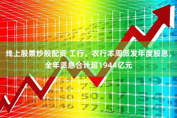 线上股票炒股配资 工行、农行本周派发年度股息，全年派息合计超1944亿元