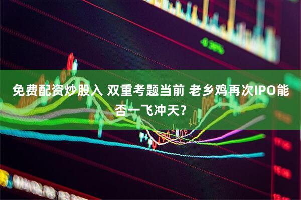 免费配资炒股入 双重考题当前 老乡鸡再次IPO能否一飞冲天？
