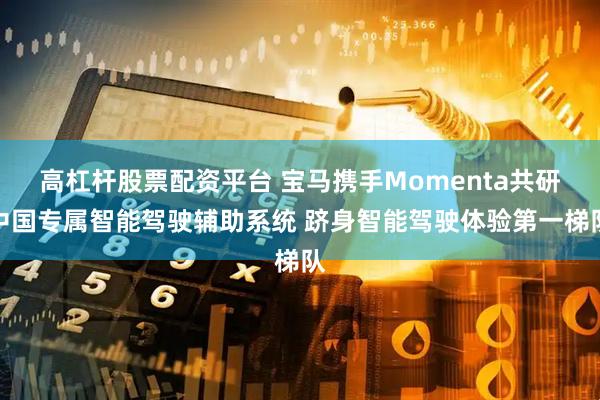 高杠杆股票配资平台 宝马携手Momenta共研中国专属智能驾驶辅助系统 跻身智能驾驶体验第一梯队
