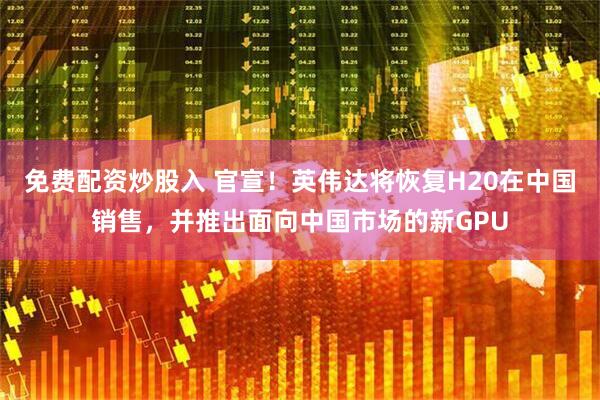免费配资炒股入 官宣！英伟达将恢复H20在中国销售，并推出面向中国市场的新GPU