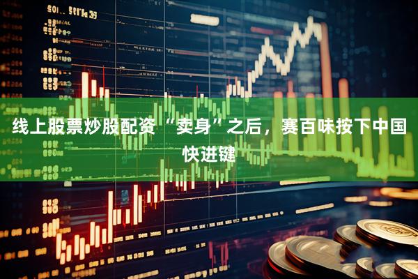 线上股票炒股配资 “卖身”之后，赛百味按下中国快进键