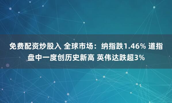 免费配资炒股入 全球市场：纳指跌1.46% 道指盘中一度创历史新高 英伟达跌超3%