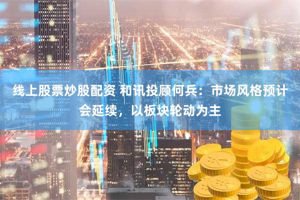 线上股票炒股配资 和讯投顾何兵：市场风格预计会延续，以板块轮动为主