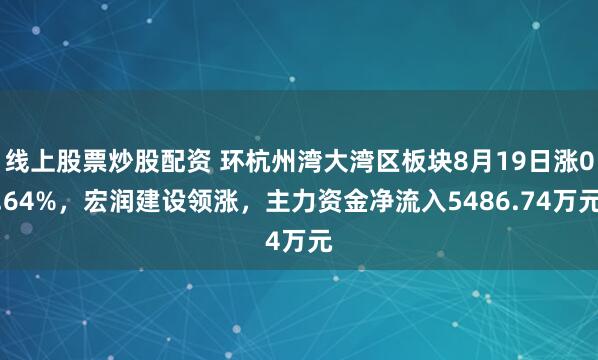 线上股票炒股配资 环杭州湾大湾区板块8月19日涨0.64%，宏润建设领涨，主力资金净流入5486.74万元