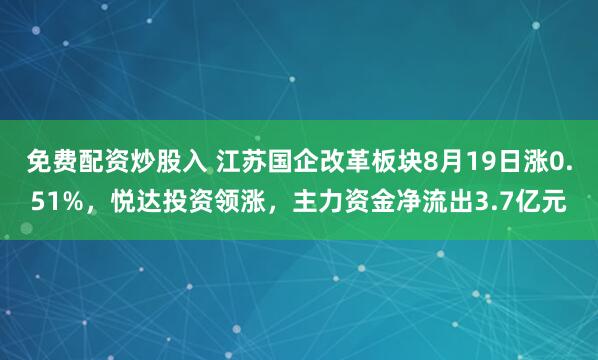 免费配资炒股入 江苏国企改革板块8月19日涨0.51%，悦达投资领涨，主力资金净流出3.7亿元
