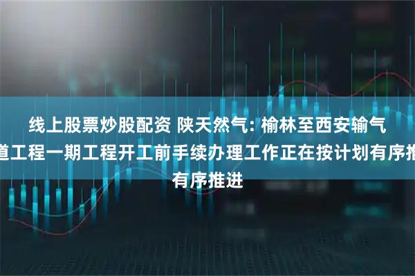 线上股票炒股配资 陕天然气: 榆林至西安输气管道工程一期工程开工前手续办理工作正在按计划有序推进