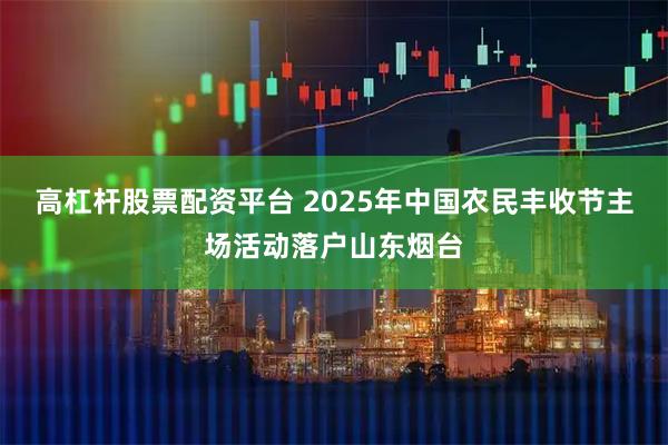 高杠杆股票配资平台 2025年中国农民丰收节主场活动落户山东烟台