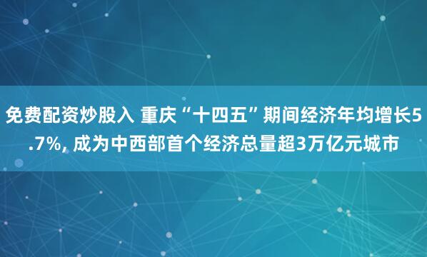免费配资炒股入 重庆“十四五”期间经济年均增长5.7%, 成为中西部首个经济总量超3万亿元城市