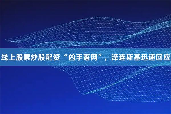 线上股票炒股配资 “凶手落网”，泽连斯基迅速回应