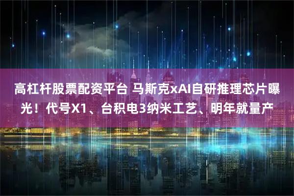 高杠杆股票配资平台 马斯克xAI自研推理芯片曝光！代号X1、台积电3纳米工艺、明年就量产