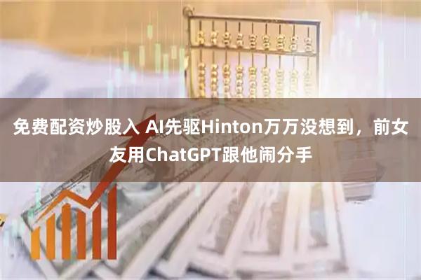 免费配资炒股入 AI先驱Hinton万万没想到，前女友用ChatGPT跟他闹分手