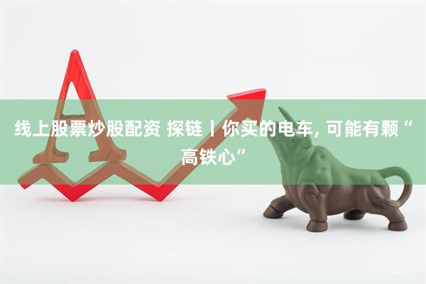 线上股票炒股配资 探链丨你买的电车, 可能有颗“高铁心”