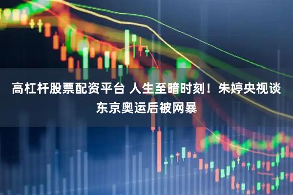 高杠杆股票配资平台 人生至暗时刻！朱婷央视谈东京奥运后被网暴
