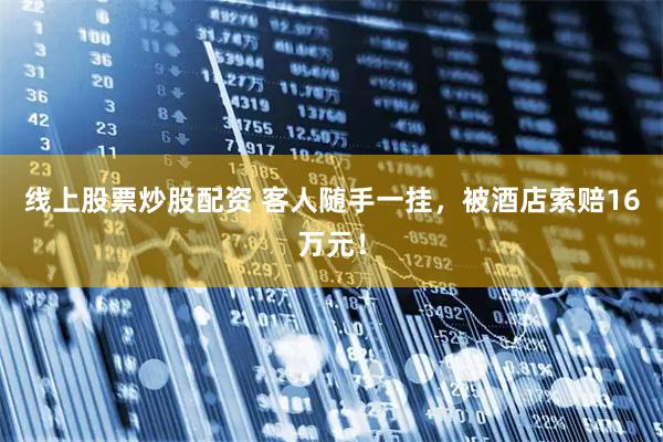 线上股票炒股配资 客人随手一挂，被酒店索赔16万元！
