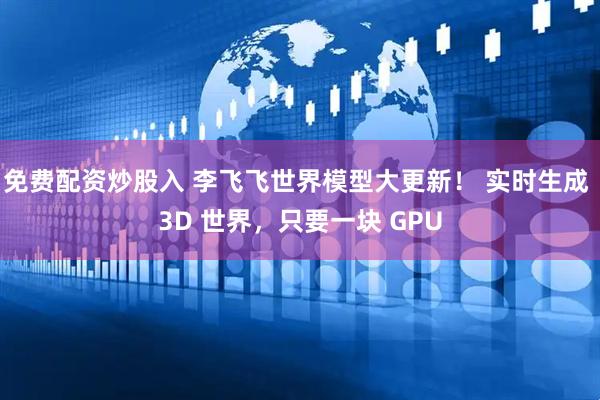 免费配资炒股入 李飞飞世界模型大更新！ 实时生成 3D 世界，只要一块 GPU