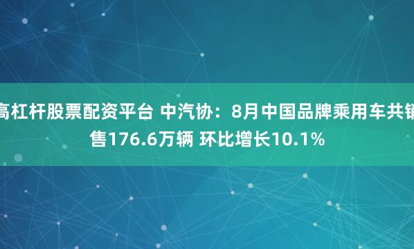 高杠杆股票配资平台 中汽协:8月中国品牌乘用车共销售176.6万辆 环比增长10.1%
