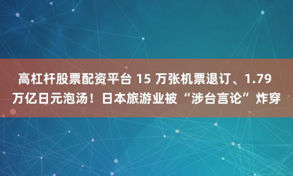 高杠杆股票配资平台 15 万张机票退订、1.79 万亿日元泡汤！日本旅游业被 “涉台言论” 炸穿