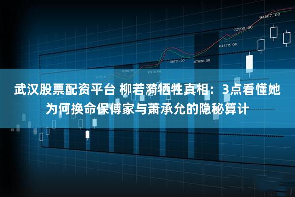 武汉股票配资平台 柳若漪牺牲真相：3点看懂她为何换命保傅家与萧承允的隐秘算计