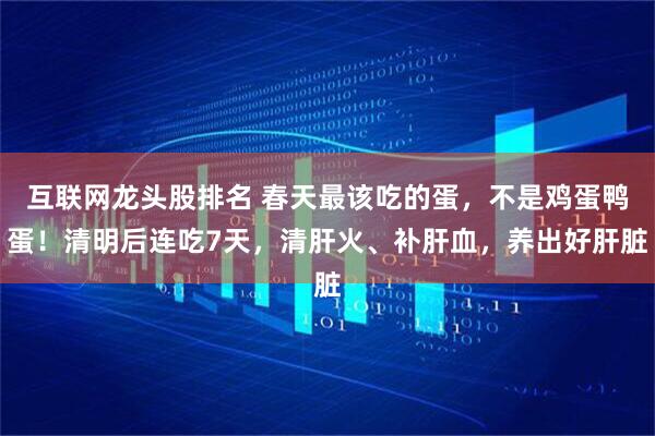 互联网龙头股排名 春天最该吃的蛋，不是鸡蛋鸭蛋！清明后连吃7天，清肝火、补肝血，养出好肝脏