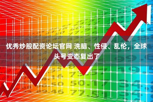 优秀炒股配资论坛官网 洗脑、性侵、乱伦，全球头号变态复出了