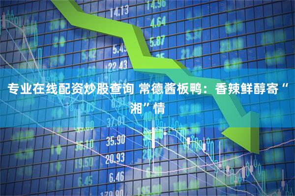 专业在线配资炒股查询 常德酱板鸭：香辣鲜醇寄“湘”情