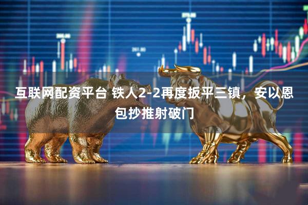 互联网配资平台 铁人2-2再度扳平三镇，安以恩包抄推射破门